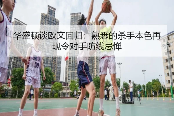 华盛顿谈欧文回归：熟悉的杀手本色再现令对手防线忌惮