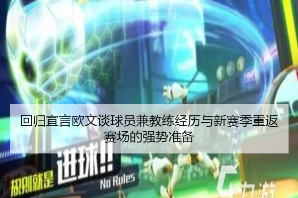 回归宣言欧文谈球员兼教练经历与新赛季重返赛场的强势准备