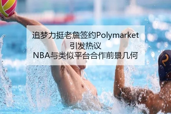 追梦力挺老詹签约Polymarket引发热议 NBA与类似平台合作前景几何